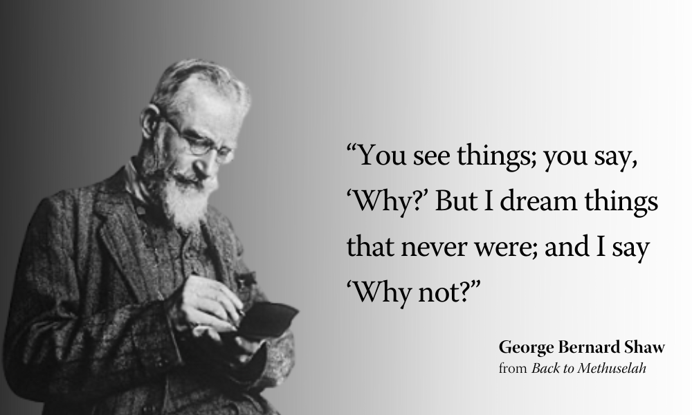 “You see things; you say, ‘Why?’ But I dream things that never were; and I say ‘Why not?'”